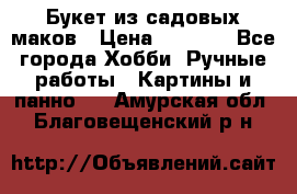  Букет из садовых маков › Цена ­ 6 000 - Все города Хобби. Ручные работы » Картины и панно   . Амурская обл.,Благовещенский р-н